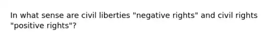 In what sense are civil liberties "negative rights" and civil rights "positive rights"?