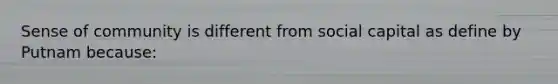 Sense of community is different from social capital as define by Putnam because: