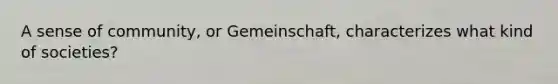 A sense of community, or Gemeinschaft, characterizes what kind of societies?