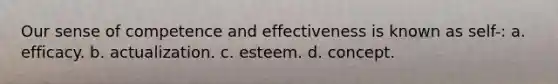 Our sense of competence and effectiveness is known as self-: a. efficacy. b. actualization. c. esteem. d. concept.