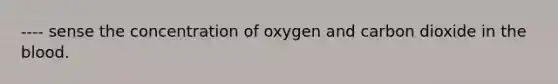 ---- sense the concentration of oxygen and carbon dioxide in the blood.