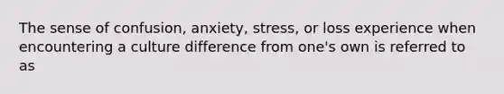 The sense of confusion, anxiety, stress, or loss experience when encountering a culture difference from one's own is referred to as