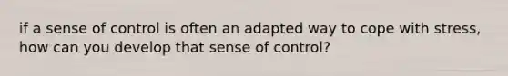 if a sense of control is often an adapted way to cope with stress, how can you develop that sense of control?