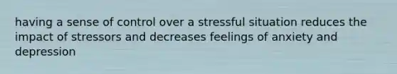 having a sense of control over a stressful situation reduces the impact of stressors and decreases feelings of anxiety and depression