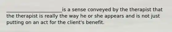 _______________________is a sense conveyed by the therapist that the therapist is really the way he or she appears and is not just putting on an act for the client's benefit.