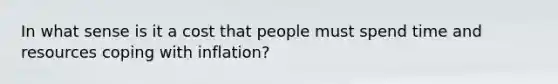 In what sense is it a cost that people must spend time and resources coping with inflation?