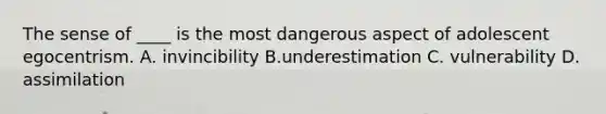 The sense of ____ is the most dangerous aspect of adolescent egocentrism. A. invincibility B.underestimation C. vulnerability D. assimilation