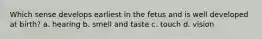 Which sense develops earliest in the fetus and is well developed at birth? a. hearing b. smell and taste c. touch d. vision