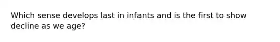 Which sense develops last in infants and is the first to show decline as we age?