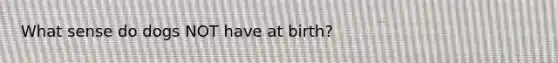 What sense do dogs NOT have at birth?