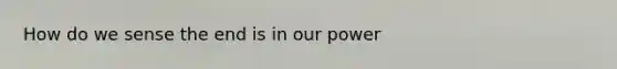 How do we sense the end is in our power