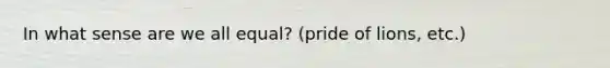 In what sense are we all equal? (pride of lions, etc.)