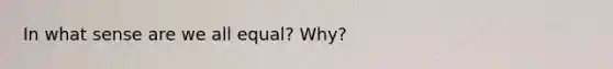 In what sense are we all equal? Why?