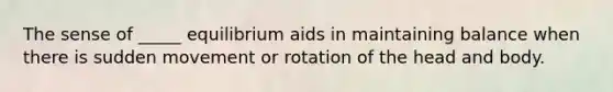 The sense of _____ equilibrium aids in maintaining balance when there is sudden movement or rotation of the head and body.