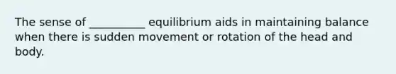 The sense of __________ equilibrium aids in maintaining balance when there is sudden movement or rotation of the head and body.