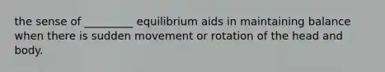 the sense of _________ equilibrium aids in maintaining balance when there is sudden movement or rotation of the head and body.