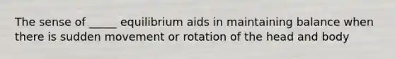 The sense of _____ equilibrium aids in maintaining balance when there is sudden movement or rotation of the head and body