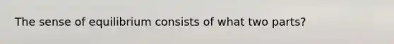 The sense of equilibrium consists of what two parts?