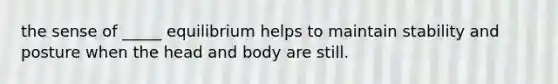 the sense of _____ equilibrium helps to maintain stability and posture when the head and body are still.