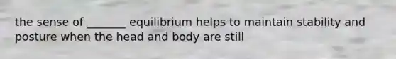 the sense of _______ equilibrium helps to maintain stability and posture when the head and body are still