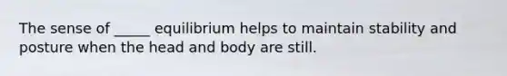 The sense of _____ equilibrium helps to maintain stability and posture when the head and body are still.