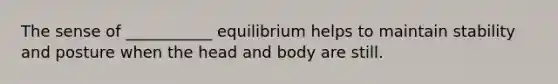 The sense of ___________ equilibrium helps to maintain stability and posture when the head and body are still.