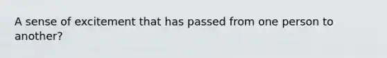 A sense of excitement that has passed from one person to another?