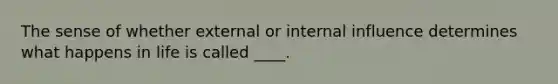 The sense of whether external or internal influence determines what happens in life is called ____.