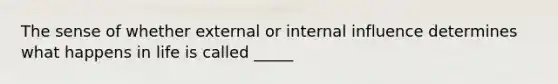 The sense of whether external or internal influence determines what happens in life is called _____