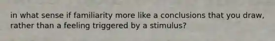 in what sense if familiarity more like a conclusions that you draw, rather than a feeling triggered by a stimulus?