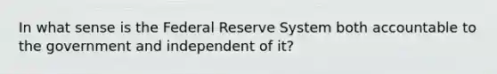 In what sense is the Federal Reserve System both accountable to the government and independent of​ it?