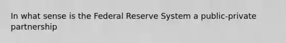 In what sense is the Federal Reserve System a public-private partnership