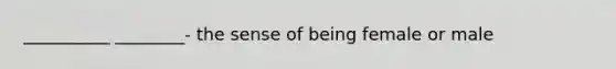 __________ ________- the sense of being female or male