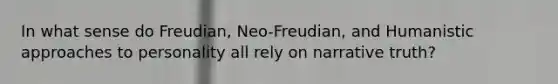 In what sense do Freudian, Neo-Freudian, and Humanistic approaches to personality all rely on narrative truth?