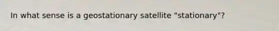 In what sense is a geostationary satellite "stationary"?