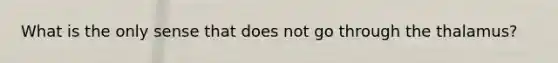 What is the only sense that does not go through the thalamus?