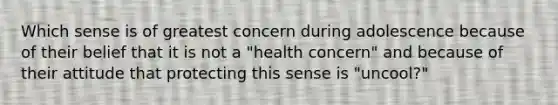 Which sense is of greatest concern during adolescence because of their belief that it is not a "health concern" and because of their attitude that protecting this sense is "uncool?"