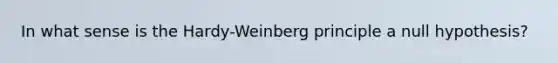 In what sense is the Hardy-Weinberg principle a null hypothesis?