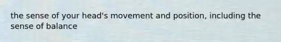 the sense of your head's movement and position, including the sense of balance