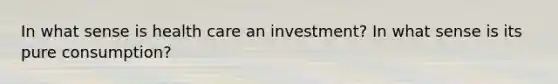 In what sense is health care an investment? In what sense is its pure consumption?