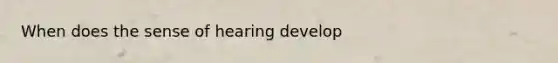 When does the sense of hearing develop