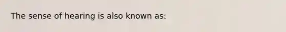 The sense of hearing is also known as: