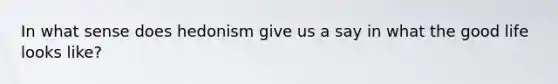 In what sense does hedonism give us a say in what the good life looks like?