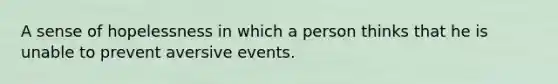 A sense of hopelessness in which a person thinks that he is unable to prevent aversive events.