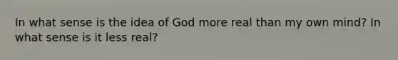 In what sense is the idea of God more real than my own mind? In what sense is it less real?