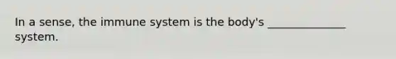 In a sense, the immune system is the body's ______________ system.