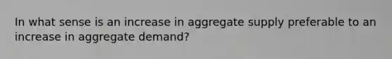 In what sense is an increase in aggregate supply preferable to an increase in aggregate demand?