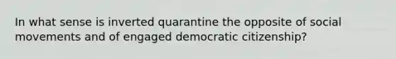 In what sense is inverted quarantine the opposite of social movements and of engaged democratic citizenship?