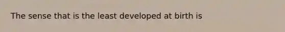 The sense that is the least developed at birth is