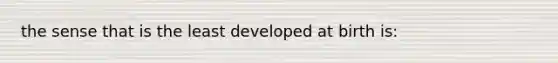 the sense that is the least developed at birth is: